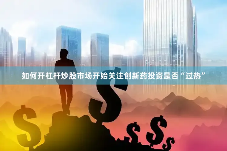 如何开杠杆炒股市场开始关注创新药投资是否“过热”