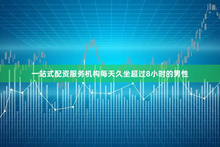 一站式配资服务机构每天久坐超过8小时的男性