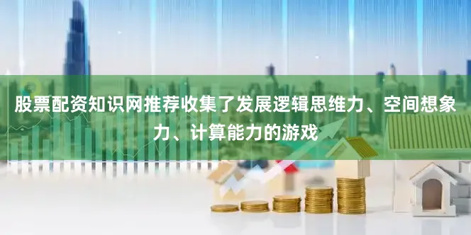 股票配资知识网推荐收集了发展逻辑思维力、空间想象力、计算能力的游戏