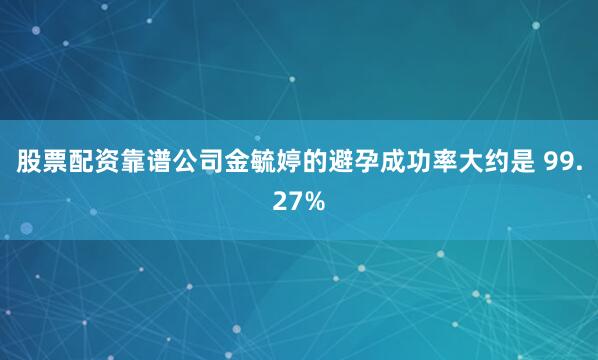 股票配资靠谱公司金毓婷的避孕成功率大约是 99.27%