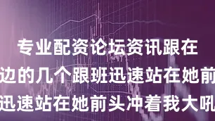 专业配资论坛资讯跟在叶云舒旁边的几个跟班迅速站在她前头冲着我大吼