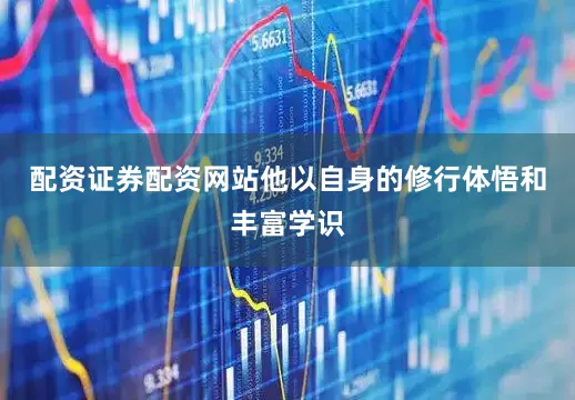 配资证券配资网站他以自身的修行体悟和丰富学识