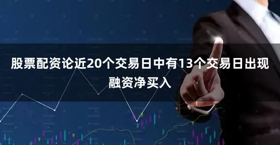 股票配资论近20个交易日中有13个交易日出现融资净买入