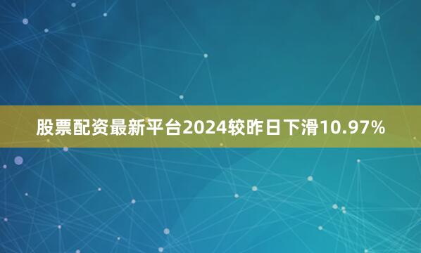 股票配资最新平台2024较昨日下滑10.97%