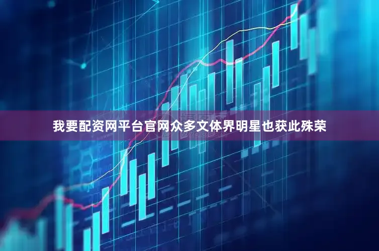 我要配资网平台官网众多文体界明星也获此殊荣
