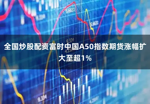 全国炒股配资富时中国A50指数期货涨幅扩大至超1%