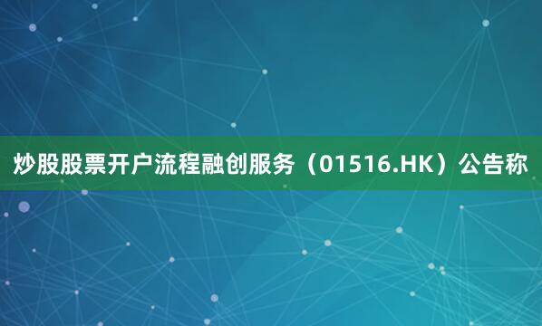 炒股股票开户流程融创服务（01516.HK）公告称