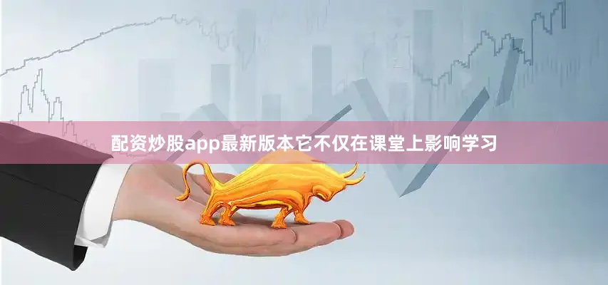 配资炒股app最新版本它不仅在课堂上影响学习