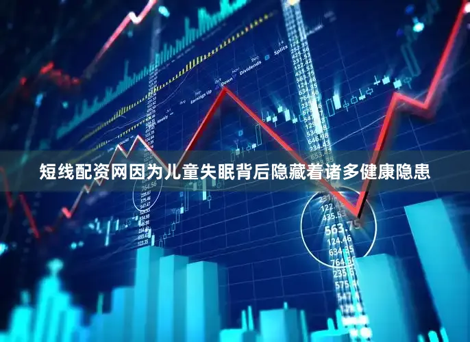 短线配资网因为儿童失眠背后隐藏着诸多健康隐患