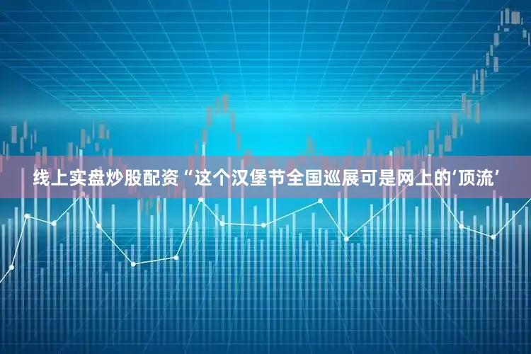 线上实盘炒股配资“这个汉堡节全国巡展可是网上的‘顶流’