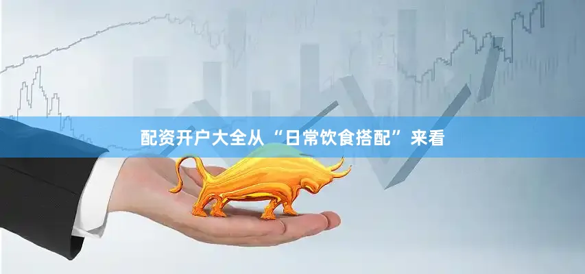 配资开户大全从 “日常饮食搭配” 来看