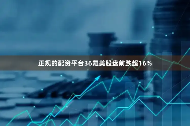 正规的配资平台36氪美股盘前跌超16%