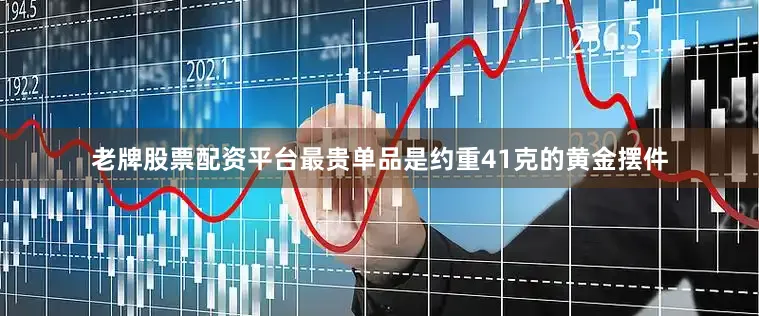 老牌股票配资平台最贵单品是约重41克的黄金摆件