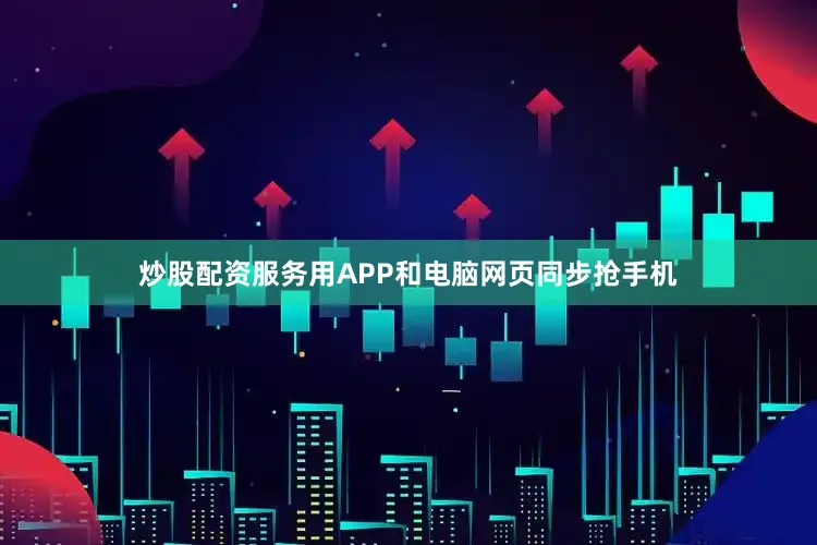 炒股配资服务用APP和电脑网页同步抢手机