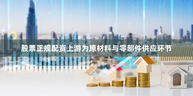 股票正规配资上游为原材料与零部件供应环节