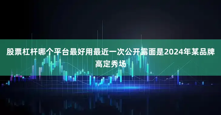 股票杠杆哪个平台最好用最近一次公开露面是2024年某品牌高定秀场