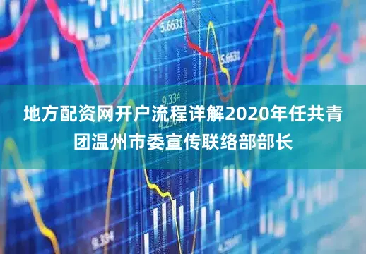 地方配资网开户流程详解2020年任共青团温州市委宣传联络部部长