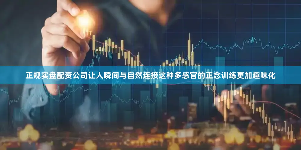 正规实盘配资公司让人瞬间与自然连接这种多感官的正念训练更加趣味化