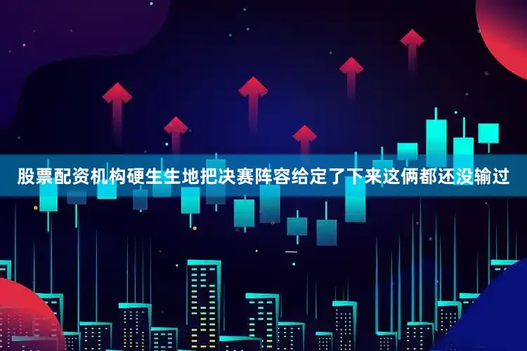 股票配资机构硬生生地把决赛阵容给定了下来这俩都还没输过