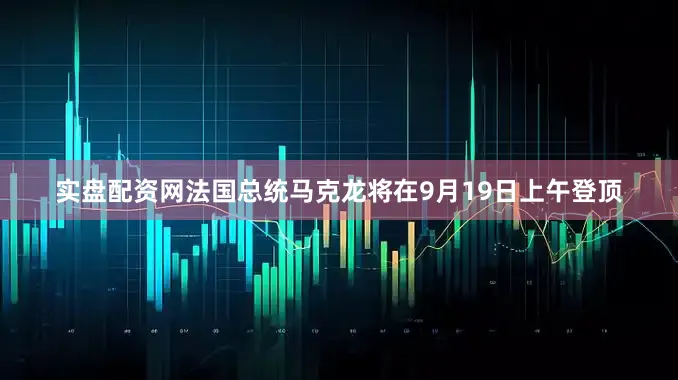 实盘配资网法国总统马克龙将在9月19日上午登顶