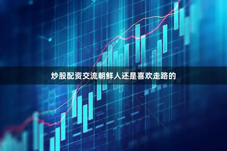 炒股配资交流朝鲜人还是喜欢走路的