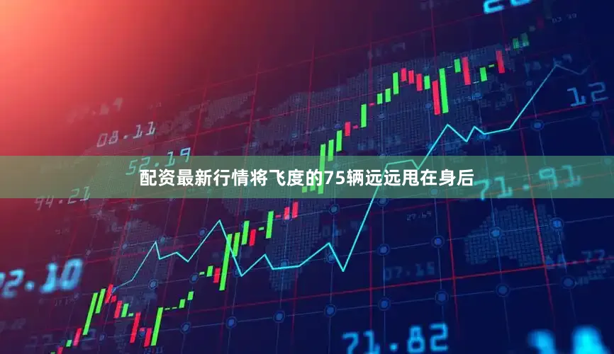 配资最新行情将飞度的75辆远远甩在身后