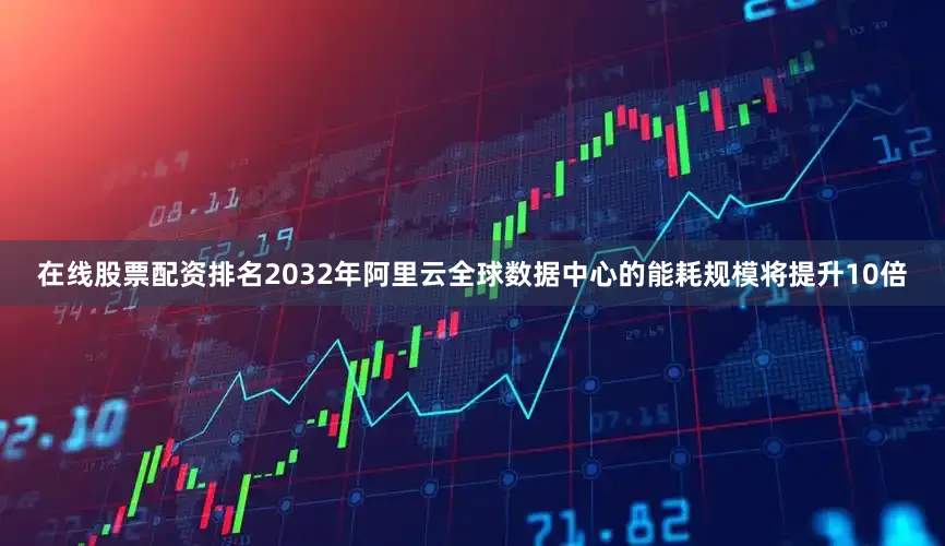 在线股票配资排名2032年阿里云全球数据中心的能耗规模将提升10倍