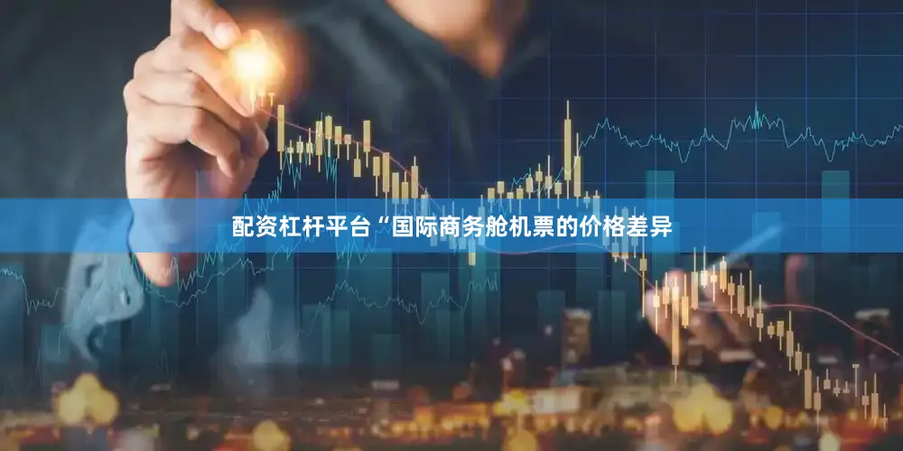 配资杠杆平台“国际商务舱机票的价格差异