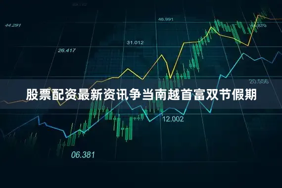 股票配资最新资讯争当南越首富双节假期