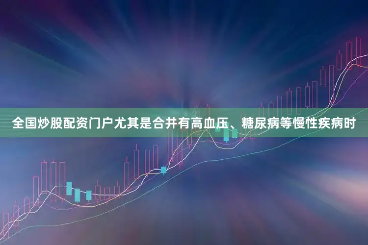 全国炒股配资门户尤其是合并有高血压、糖尿病等慢性疾病时