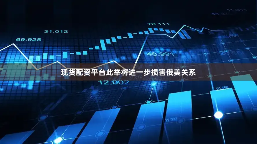 现货配资平台此举将进一步损害俄美关系