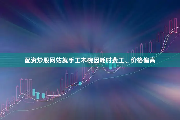 配资炒股网站就手工木碗因耗时费工、价格偏高