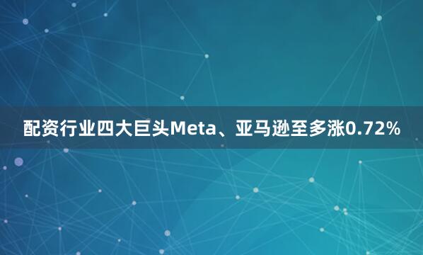配资行业四大巨头Meta、亚马逊至多涨0.72%