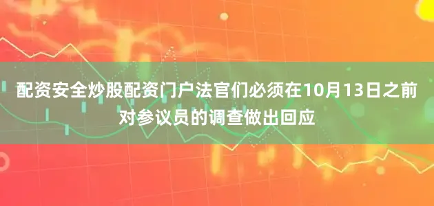 配资安全炒股配资门户法官们必须在10月13日之前对参议员的调查做出回应