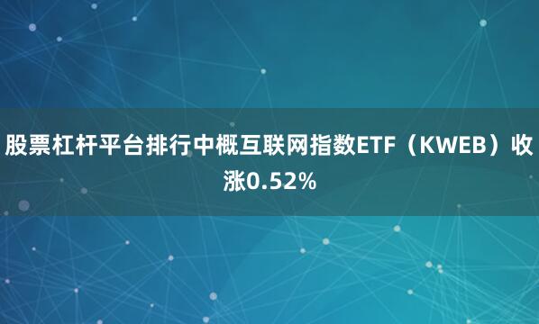 股票杠杆平台排行中概互联网指数ETF（KWEB）收涨0.52%
