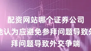 配资网站哪个证券公司开户好她认为应避免参拜问题导致外交争端
