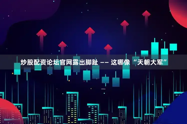炒股配资论坛官网露出脚趾 —— 这哪像 “天朝大军”