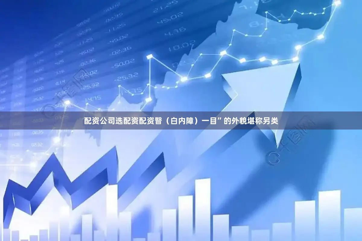 配资公司选配资配资瞖（白内障）一目”的外貌堪称另类