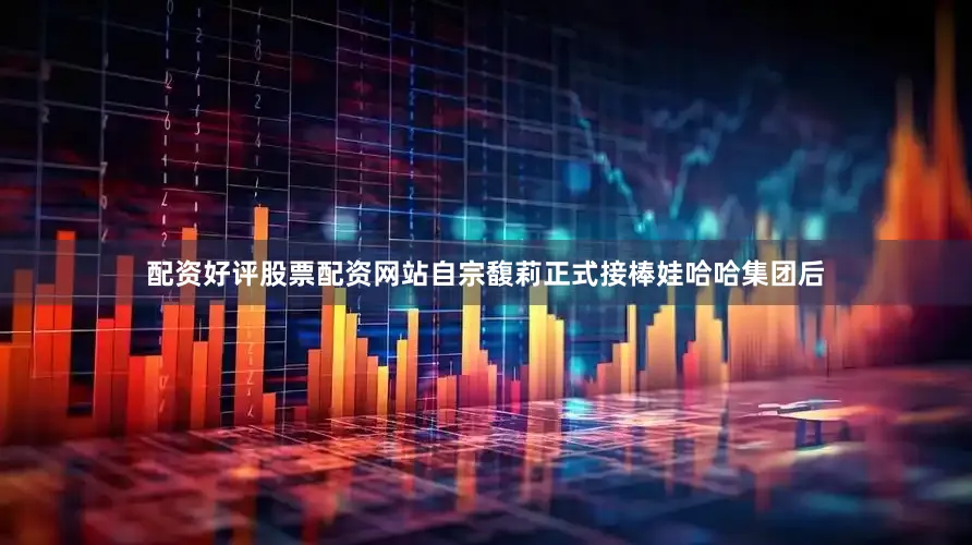 配资好评股票配资网站自宗馥莉正式接棒娃哈哈集团后