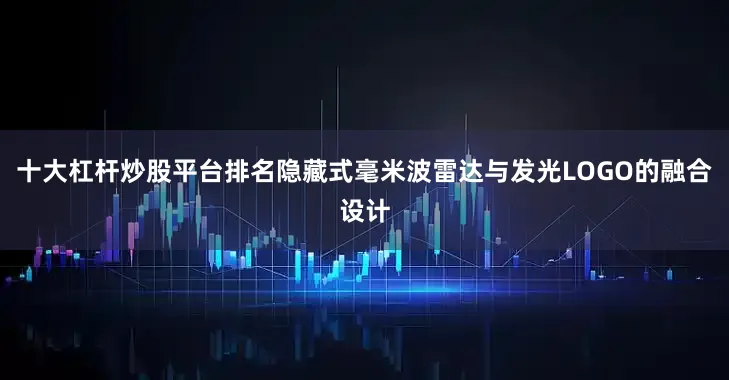 十大杠杆炒股平台排名隐藏式毫米波雷达与发光LOGO的融合设计