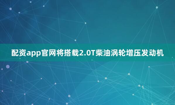 配资app官网将搭载2.0T柴油涡轮增压发动机