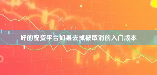 好的配资平台如果去掉被取消的入门版本