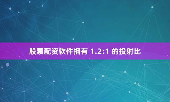 股票配资软件拥有 1.2:1 的投射比