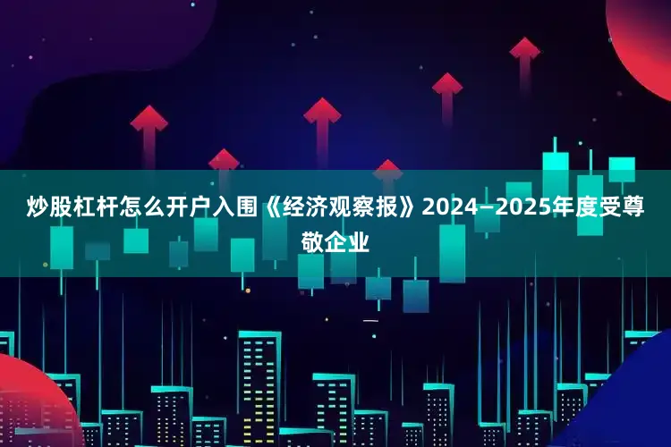 炒股杠杆怎么开户入围《经济观察报》2024—2025年度受尊敬企业
