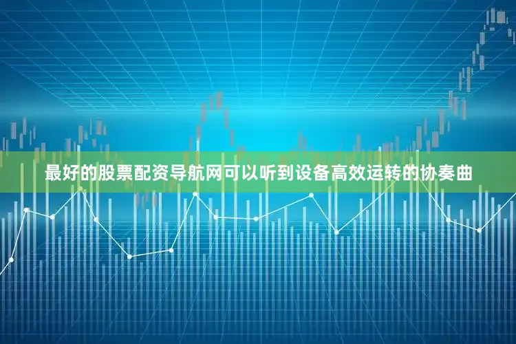 最好的股票配资导航网可以听到设备高效运转的协奏曲