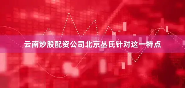 云南炒股配资公司北京丛氏针对这一特点
