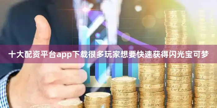 十大配资平台app下载很多玩家想要快速获得闪光宝可梦