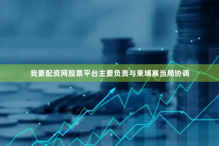 我要配资网股票平台主要负责与柬埔寨当局协调