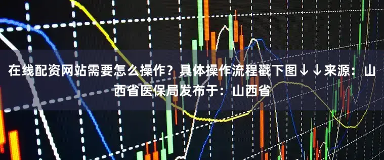 在线配资网站需要怎么操作？具体操作流程戳下图↓↓来源：山西省医保局发布于：山西省