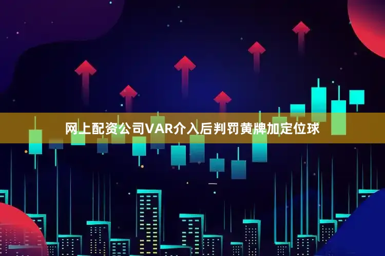 网上配资公司VAR介入后判罚黄牌加定位球